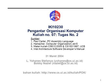1 IKI10230 Pengantar Organisasi Komputer Kuliah no. 07: Tugas No. 2 Sumber: 1. Paul Carter, PC Assembly Language 2. Hamacher. Computer Organization, ed-5.