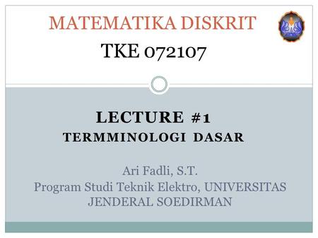 LECTURE #1 TERMMINOLOGI DASAR MATEMATIKA DISKRIT TKE 072107 Ari Fadli, S.T. Program Studi Teknik Elektro, UNIVERSITAS JENDERAL SOEDIRMAN.