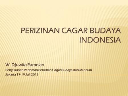 W. Djuwita Ramelan Penyusunan Pedoman Perizinan Cagar Budaya dan Museum Jakarta 17-19 Juli 2013 PERIZINAN CAGAR BUDAYA INDONESIA.