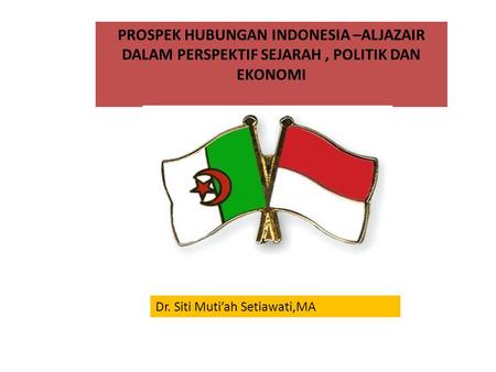 PROSPEK HUBUNGAN INDONESIA –ALJAZAIR DALAM PERSPEKTIF SEJARAH , POLITIK DAN EKONOMI Dr. Siti Muti’ah Setiawati,MA.