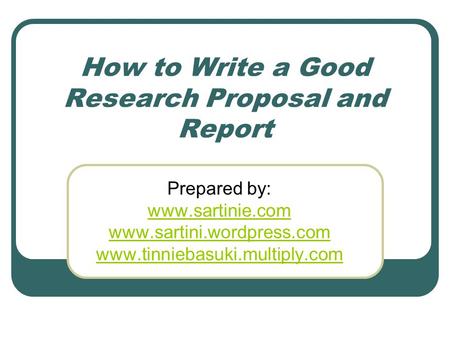 How to Write a Good Research Proposal and Report Prepared by: www.sartinie.com www.sartini.wordpress.com www.tinniebasuki.multiply.com.