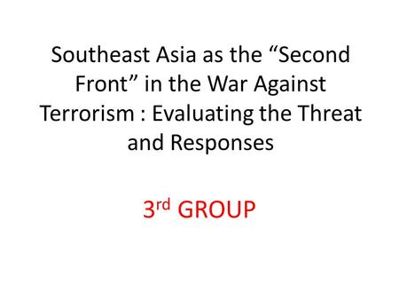 Southeast Asia as the “Second Front” in the War Against Terrorism : Evaluating the Threat and Responses 3 rd GROUP.