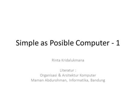 Simple as Posible Computer - 1 Rinta Kridalukmana Literatur : Organisasi & Arsitektur Komputer Maman Abdurohman, Informatika, Bandung.