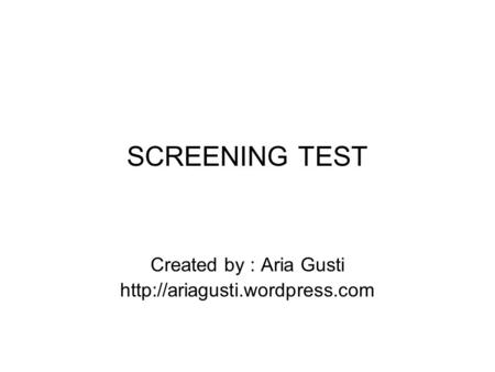 Created by : Aria Gusti http://ariagusti.wordpress.com SCREENING TEST Created by : Aria Gusti http://ariagusti.wordpress.com.