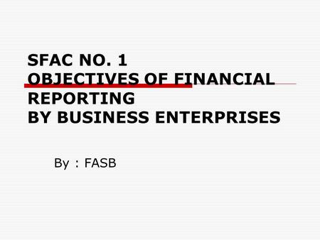 SFAC NO. 1 OBJECTIVES OF FINANCIAL REPORTING BY BUSINESS ENTERPRISES By : FASB.