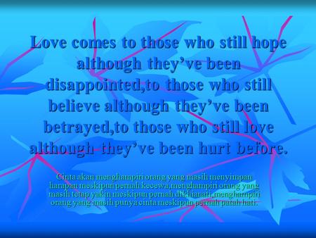 Love comes to those who still hope although they’ve been disappointed,to those who still believe although they’ve been betrayed,to those who still love.