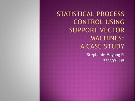Statistical Process Control using Support Vector Machines: A Case Study Stephanie Mayang P. 3333091115.