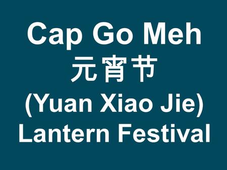 Cap Go Meh 元宵节 (Yuan Xiao Jie) Lantern Festival.