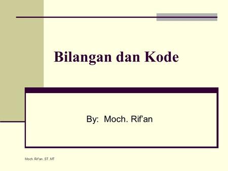 Bilangan dan Kode By: Moch. Rif’an Moch. Rif'an.,ST.,MT.