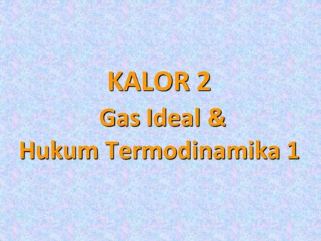 KALOR 2 Gas Ideal & Hukum Termodinamika 1