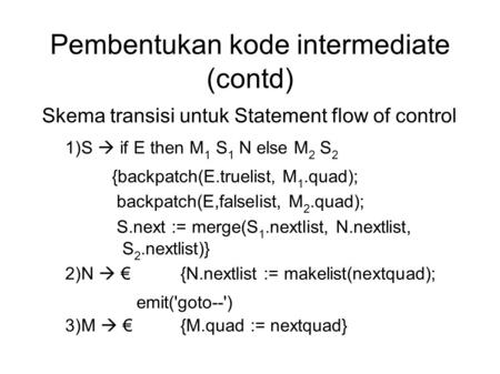 Pembentukan kode intermediate (contd) Skema transisi untuk Statement flow of control 1)S  if E then M 1 S 1 N else M 2 S 2 {backpatch(E.truelist, M 1.quad);