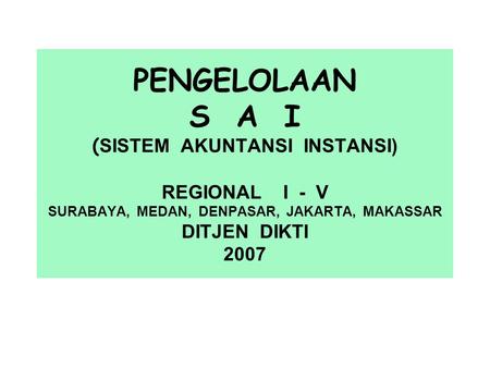 PENGELOLAAN S A I ( SISTEM AKUNTANSI INSTANSI) REGIONAL I - V SURABAYA, MEDAN, DENPASAR, JAKARTA, MAKASSAR DITJEN DIKTI 2007.
