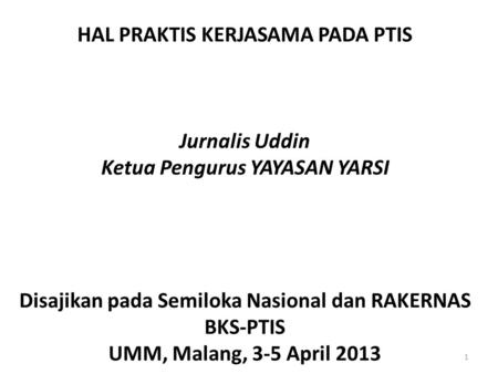 HAL PRAKTIS KERJASAMA PADA PTIS Jurnalis Uddin Ketua Pengurus YAYASAN YARSI Disajikan pada Semiloka Nasional dan RAKERNAS BKS-PTIS UMM, Malang, 3-5 April.
