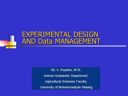 EXPERIMENTAL DESIGN AND Data MANAGEMENT By: Ir. Suyatno, M.Si. Animal Husbandry Department, Agricultural Scienses Faculty, University of Muhammadiyah Malang.