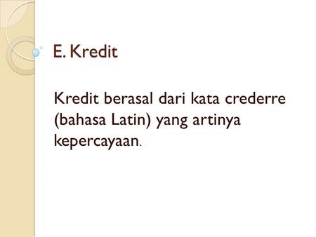 E. Kredit Kredit berasal dari kata crederre (bahasa Latin) yang artinya kepercayaan.