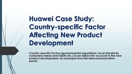 Country specific factors (governmental regulations, local standards, customers needs and habits etc.) to be taken into account in the new product development.