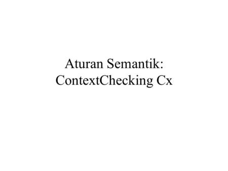 Aturan Semantik: ContextChecking Cx. C0 masuk ke suatu scope C1 option mencetak tabel simbol (tabSim) scope ybs C2 keluar daru suatu scope C3 periksa.