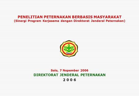PENELITIAN PETERNAKAN BERBASIS MASYARAKAT (Sinergi Program Kerjasama dengan Direktorat Jenderal Peternakan) Solo, 7 Nopember 2006 DIREKTORAT JENDERAL PETERNAKAN.