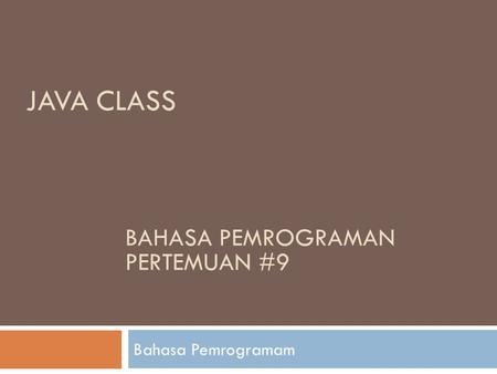 JAVA CLASS Bahasa Pemrogramam BAHASA PEMROGRAMAN PERTEMUAN #9.