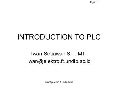 Iwan Setiawan ST., MT. iwan@elektro.ft.undip.ac.id Part 1: INTRODUCTION TO PLC Iwan Setiawan ST., MT. iwan@elektro.ft.undip.ac.id iwan@elektro.ft.undip.ac.id.