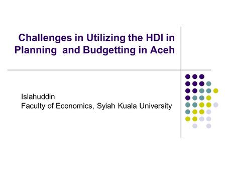 Challenges in Utilizing the HDI in Planning and Budgetting in Aceh Islahuddin Faculty of Economics, Syiah Kuala University.