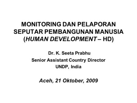MONITORING DAN PELAPORAN SEPUTAR PEMBANGUNAN MANUSIA (HUMAN DEVELOPMENT – HD) Dr. K. Seeta Prabhu Senior Assistant Country Director UNDP, India Aceh, 21.
