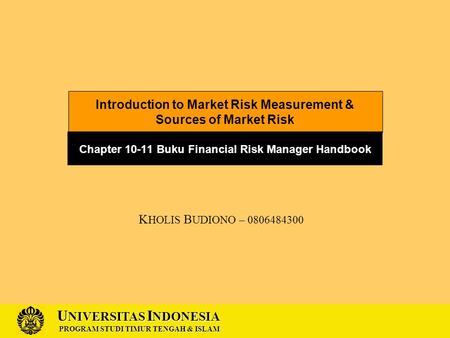 U NIVERSITAS I NDONESIA PROGRAM STUDI TIMUR TENGAH & ISLAM Introduction to Market Risk Measurement & Sources of Market Risk Chapter 10-11 Buku Financial.