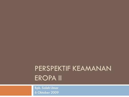 PERSPEKTIF KEAMANAN EROPA II Bpk. Saleh Umar 6 Oktober 2009.