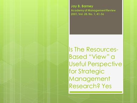 Is The Resources- Based “View” a Useful Perspective for Strategic Management Research? Yes Jay B. Barney Academy of Management Review 2001, Vol. 28. No.