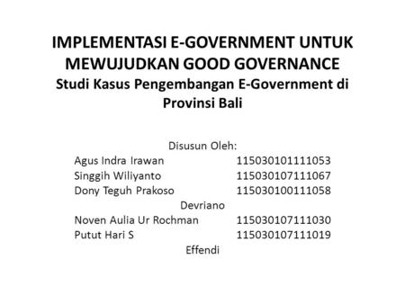 IMPLEMENTASI E-GOVERNMENT UNTUK MEWUJUDKAN GOOD GOVERNANCE Studi Kasus Pengembangan E-Government di Provinsi Bali Disusun Oleh: Agus Indra Irawan		115030101111053.