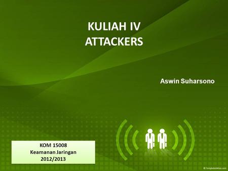 KULIAH IV ATTACKERS Aswin Suharsono KOM 15008 Keamanan Jaringan 2012/2013 KOM 15008 Keamanan Jaringan 2012/2013.