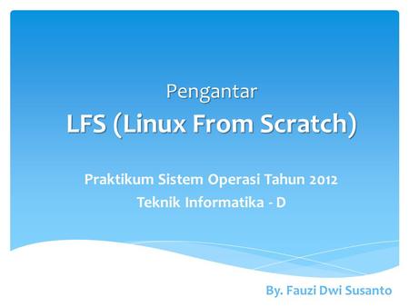 By. Fauzi Dwi Susanto Pengantar LFS (Linux From Scratch) Praktikum Sistem Operasi Tahun 2012 Teknik Informatika - D.