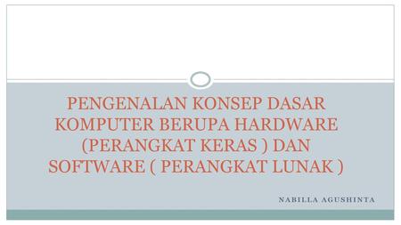 PENGENALAN KONSEP DASAR KOMPUTER BERUPA HARDWARE (PERANGKAT KERAS ) DAN SOFTWARE ( PERANGKAT LUNAK ) NABILLA AGUSHINTA.