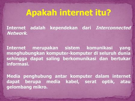 Apakah internet itu? Internet adalah kependekan dari Interconnected Network. Internet merupakan sistem komunikasi yang menghubungkan komputer-komputer.