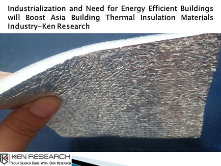 Industrialization and Need for Energy Efficient Buildings will Boost Asia Building Thermal Insulation Materials Industry-Ken Research.