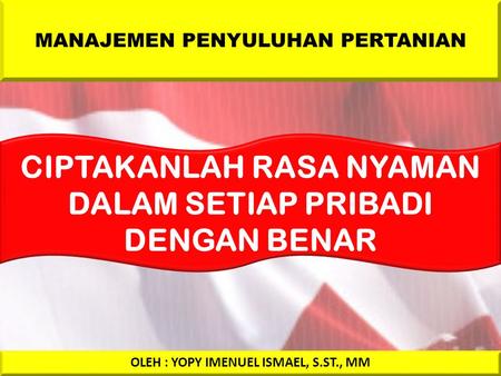 MANAJEMEN PENYULUHAN PERTANIAN OLEH : YOPY IMENUEL ISMAEL, S.ST., MM CIPTAKANLAH RASA NYAMAN DALAM SETIAP PRIBADI DENGAN BENAR.