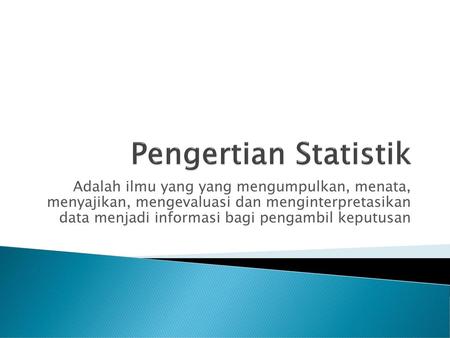 Pengertian Statistik Adalah ilmu yang yang mengumpulkan, menata, menyajikan, mengevaluasi dan menginterpretasikan data menjadi informasi bagi pengambil.