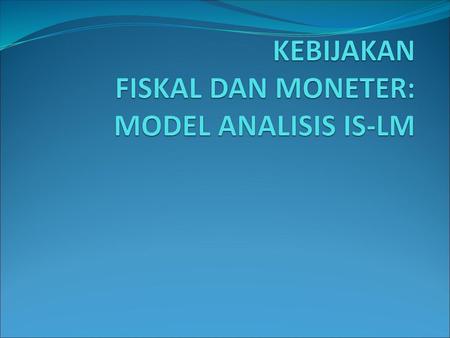 KEBIJAKAN FISKAL DAN MONETER: MODEL ANALISIS IS-LM