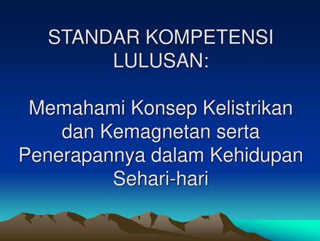 STANDAR KOMPETENSI LULUSAN: Memahami Konsep Kelistrikan dan Kemagnetan serta Penerapannya dalam Kehidupan Sehari-hari.