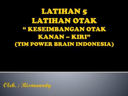 LATIHAN 5 LATIHAN OTAK “ KESEIMBANGAN OTAK KANAN – KIRI” (TIM POWER BRAIN INDONESIA) Oleh. : Rismawaty.
