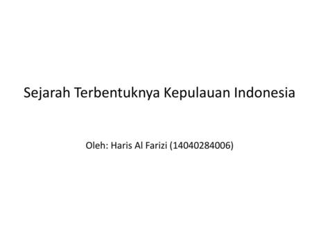 Sejarah Terbentuknya Kepulauan Indonesia   Oleh: Haris Al Farizi ( )