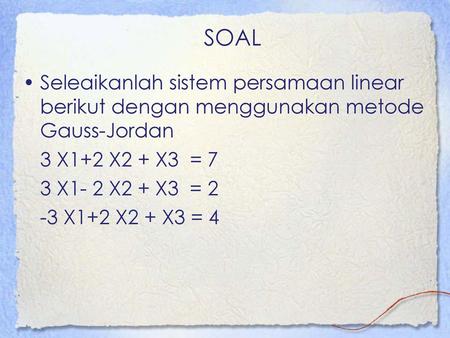 SOAL Seleaikanlah sistem persamaan linear berikut dengan menggunakan metode Gauss-Jordan 3 X1+2 X2 + X3 = 7 3 X1- 2 X2 + X3 = 2 -3 X1+2 X2 + X3 = 4 HiJurusan.
