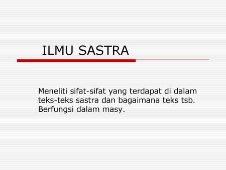 ILMU SASTRA Meneliti sifat-sifat yang terdapat di dalam teks-teks sastra dan bagaimana teks tsb. Berfungsi dalam masy.