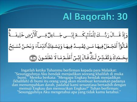 Al Baqorah: 30 Ingatlah ketika Tuhanmu berfirman kepada para Malaikat: Sesungguhnya Aku hendak menjadikan seorang khalifah di muka bumi. Mereka berkata:
