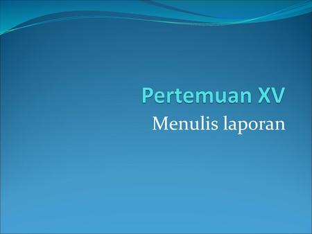 Pertemuan XV Menulis laporan.