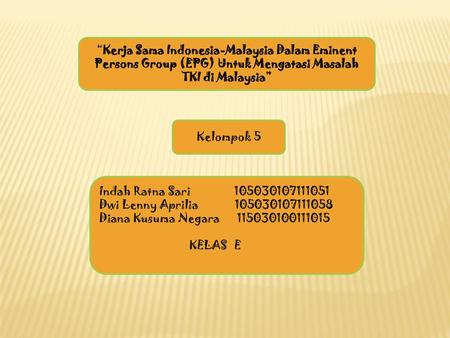 “Kerja Sama Indonesia-Malaysia Dalam Eminent Persons Group (EPG) Untuk Mengatasi Masalah TKI di Malaysia” Kelompok 5 Indah Ratna Sari	105030107111051 Dwi.