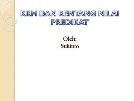 KKM DAN RENTANG NILAI PREDIKAT Oleh: Sukinto