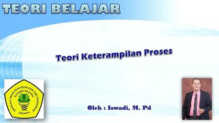 TEORI BELAJAR Teori Keterampilan Proses Oleh : Iswadi, M. Pd.