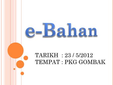 E-Bahan TARIKH : 23 / 5/2012 TEMPAT : PKG GOMBAK.