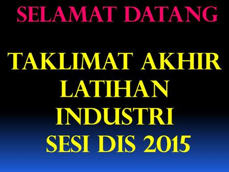 SELAMAT DATANG TAKLIMAT AKHIR LATIHAN INDUSTRI SESI DIS 2015